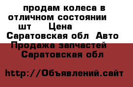 продам колеса в отличном состоянии,  4 шт.  › Цена ­ 16 000 - Саратовская обл. Авто » Продажа запчастей   . Саратовская обл.